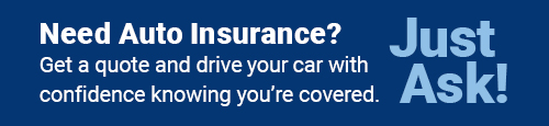 Need Auto Insurance? Get a quote and drive your car with confidence knowing you're covered. Just Ask!
